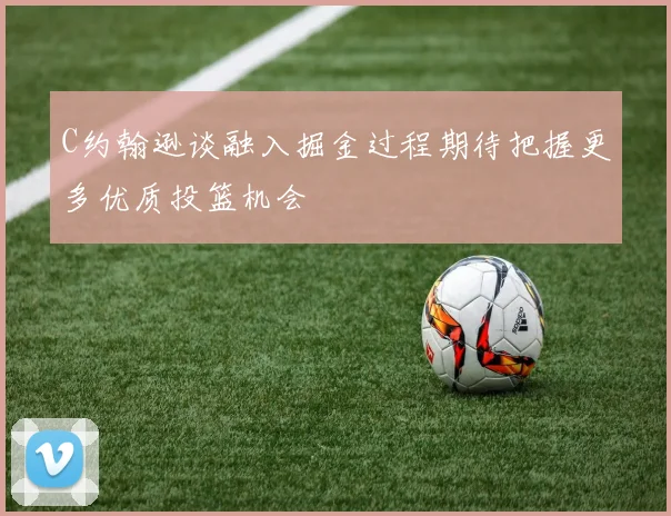 C约翰逊谈融入掘金过程期待把握更多优质投篮机会
