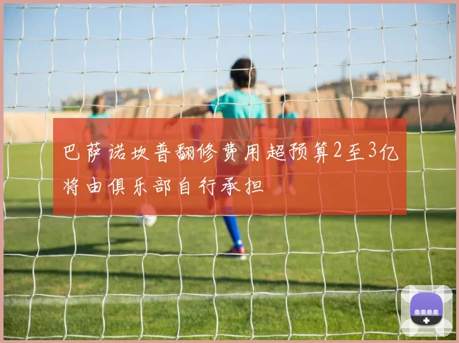 巴萨诺坎普翻修费用超预算2至3亿将由俱乐部自行承担