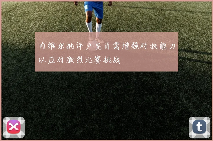 内维尔批评卢克肖需增强对抗能力以应对激烈比赛挑战