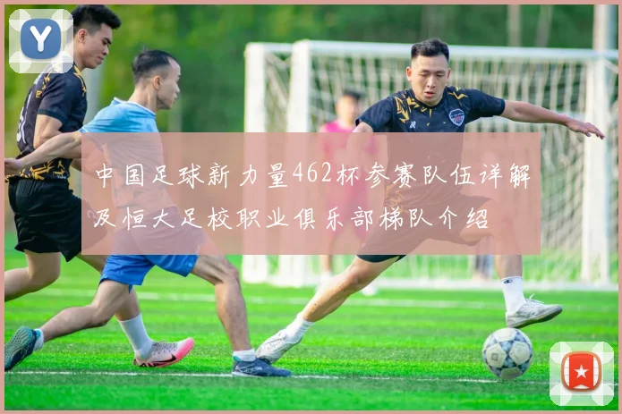 中国足球新力量462杯参赛队伍详解及恒大足校职业俱乐部梯队介绍