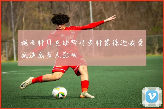 施洛特贝克缺阵对多特蒙德迎战曼城造成重大影响