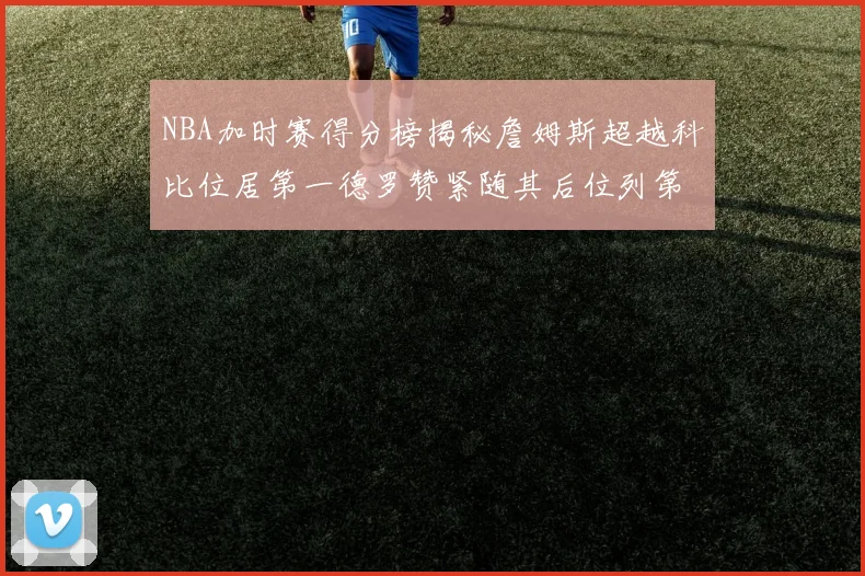 NBA加时赛得分榜揭秘詹姆斯超越科比位居第一德罗赞紧随其后位列第三