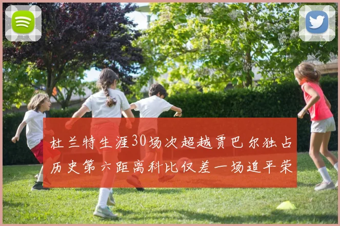 杜兰特生涯30场次超越贾巴尔独占历史第六距离科比仅差一场追平荣耀