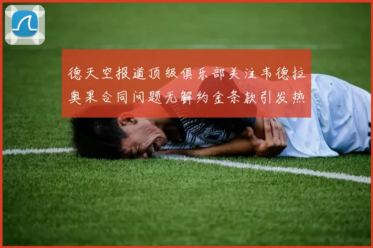 德天空报道顶级俱乐部关注韦德拉奥果合同问题无解约金条款引发热议