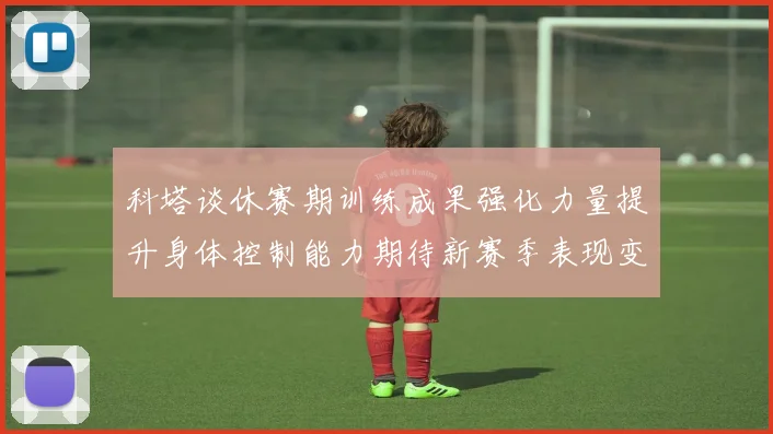 科塔谈休赛期训练成果强化力量提升身体控制能力期待新赛季表现变化