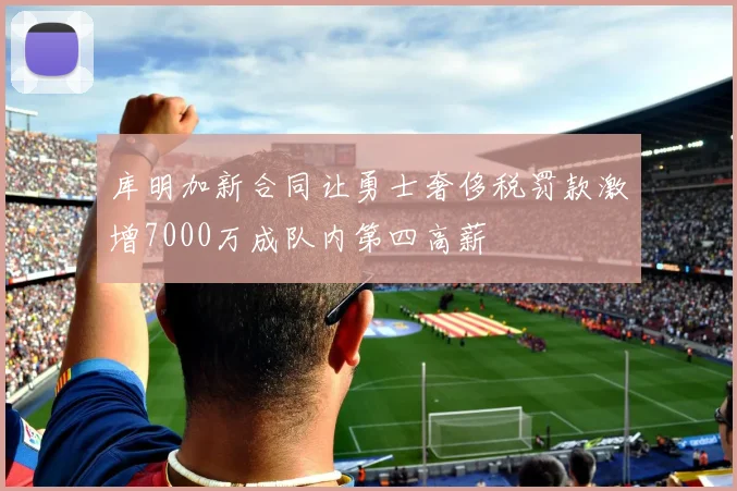 库明加新合同让勇士奢侈税罚款激增7000万成队内第四高薪