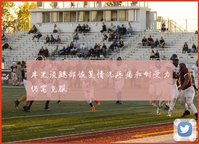 库里谈腿部恢复情况疼痛和耐受力仍需克服