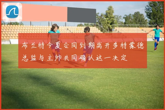 布兰特今夏合同到期离开多特蒙德总监与主帅共同确认这一决定