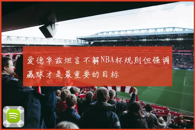 爱德华兹坦言不解NBA杯规则但强调赢球才是最重要的目标