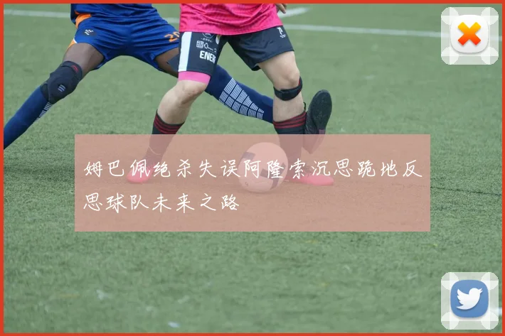 姆巴佩绝杀失误阿隆索沉思跪地反思球队未来之路