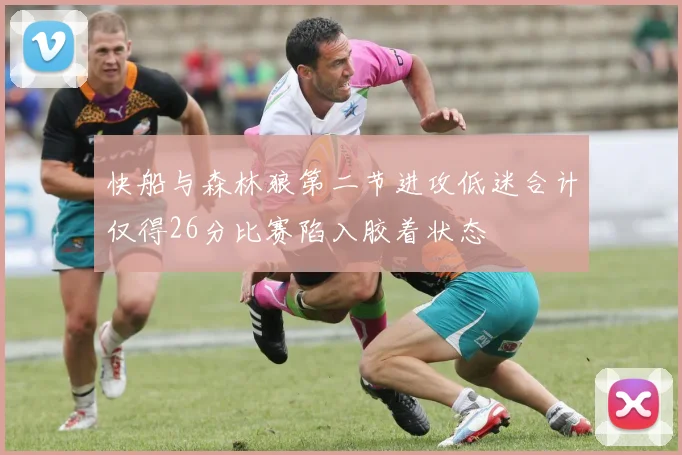 快船与森林狼第二节进攻低迷合计仅得26分比赛陷入胶着状态