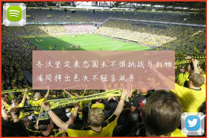 齐沃坚定表态国米不惧挑战与利物浦同样出色决不轻言放弃