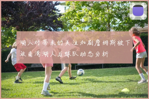 湖人对蒂米的关注加剧詹姆斯被下放南湾湖人后球队动态分析