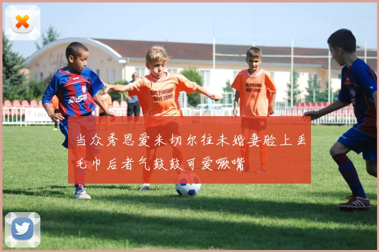 当众秀恩爱米切尔往未婚妻脸上丢毛巾后者气鼓鼓可爱噘嘴