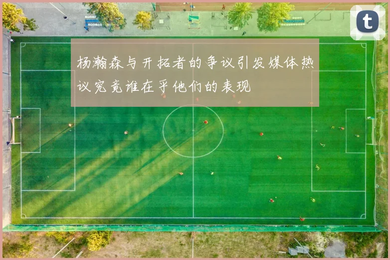 杨瀚森与开拓者的争议引发媒体热议究竟谁在乎他们的表现