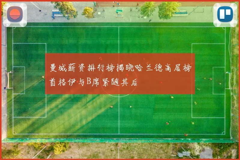 曼城薪资排行榜揭晓哈兰德高居榜首格伊与B席紧随其后