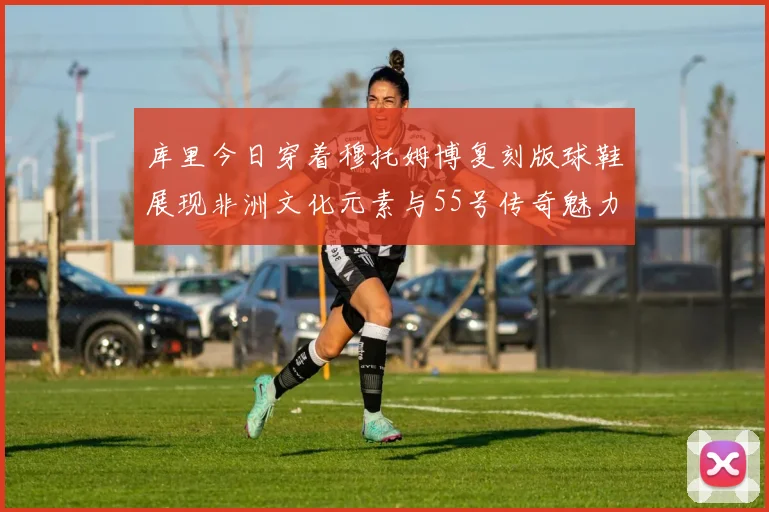 库里今日穿着穆托姆博复刻版球鞋展现非洲文化元素与55号传奇魅力