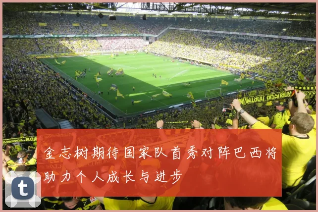 金志树期待国家队首秀对阵巴西将助力个人成长与进步