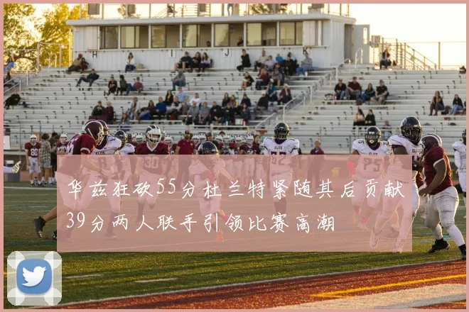 华兹狂砍55分杜兰特紧随其后贡献39分两人联手引领比赛高潮