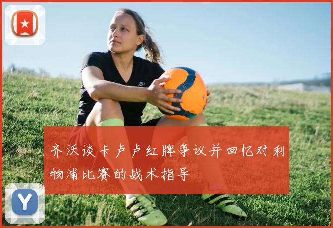 齐沃谈卡卢卢红牌争议并回忆对利物浦比赛的战术指导