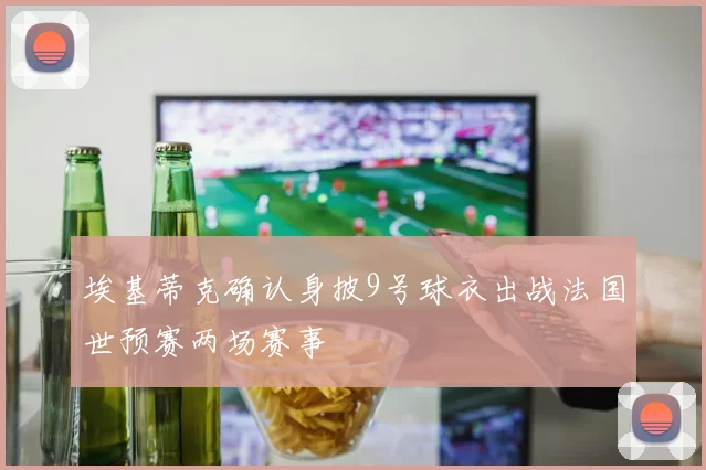 埃基蒂克确认身披9号球衣出战法国世预赛两场赛事