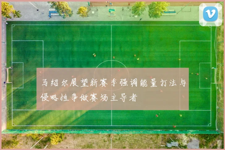 马绍尔展望新赛季强调能量打法与侵略性争做赛场主导者