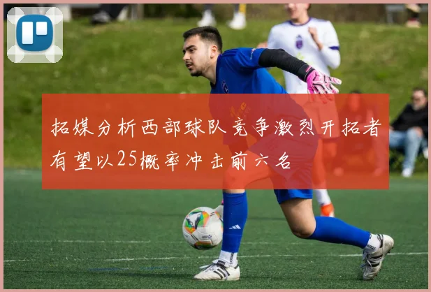 拓媒分析西部球队竞争激烈开拓者有望以25概率冲击前六名